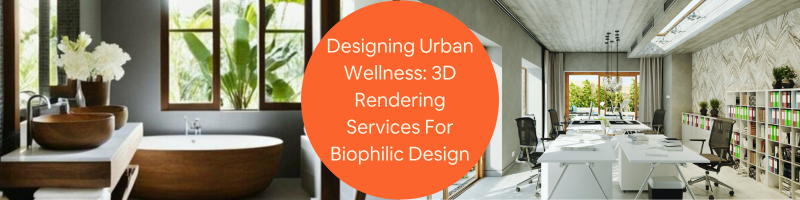 Designing Urban Wellness: 3D Rendering Services for Your Company’s Biophilic Oasis