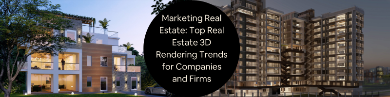 Marketing Real Estate: Top Real Estate 3D Rendering Trends for Companies and Firms
