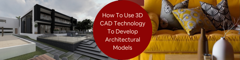 How Architects and Companies Leverage 3D CAD Technology to Develop Architectural Models