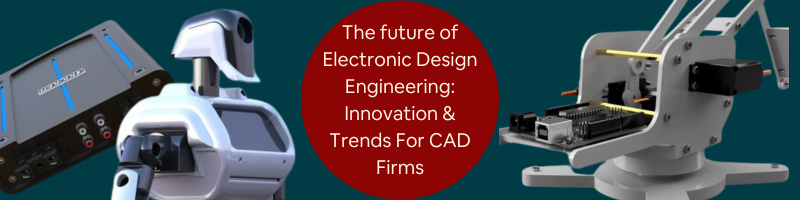 The Future of Electronic Design Engineering: Innovations and Trends for CAD Services Companies