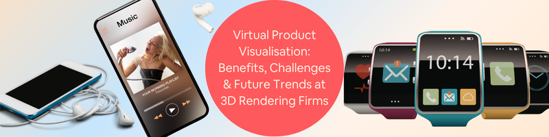 Virtual Product Visualisation: Benefits, Challenges & Future Trends at 3D Rendering Firms